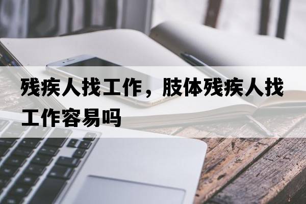 殘疾人找工作，肢體殘疾人找工作容易嗎