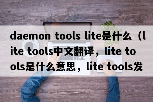 daemon tools lite是什么（lite tools中文翻譯，lite tools是什么意思，lite tools發(fā)音、用法及例句）