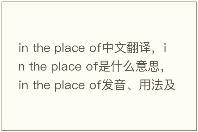 in the place of中文翻譯，in the place of是什么意思，in the place of發(fā)音、用法及例句