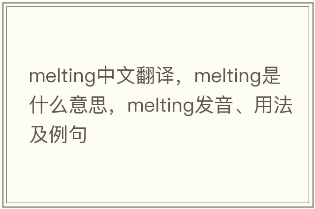 melting中文翻譯，melting是什么意思，melting發(fā)音、用法及例句