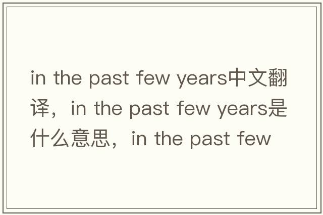 in the past few years中文翻譯，in the past few years是什么意思，in the past few years發(fā)音、用法及例句