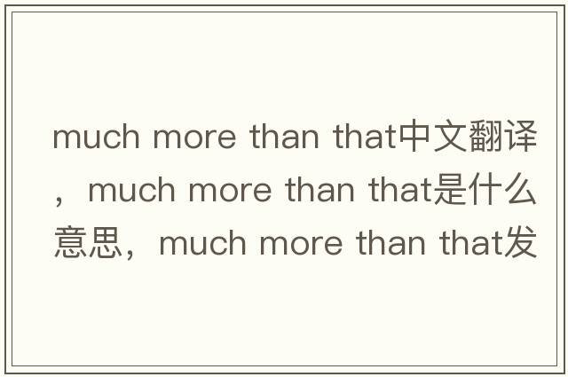 much more than that中文翻譯，much more than that是什么意思，much more than that發(fā)音、用法及例句