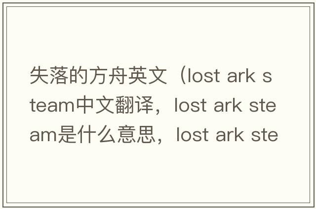失落的方舟英文（lost ark steam中文翻譯，lost ark steam是什么意思，lost ark steam發(fā)音、用法及例句）