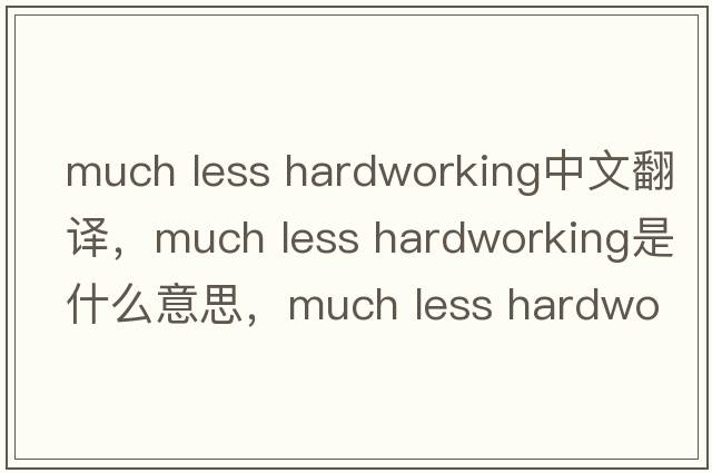 much less hardworking中文翻譯，much less hardworking是什么意思，much less hardworking發(fā)音、用法及例句
