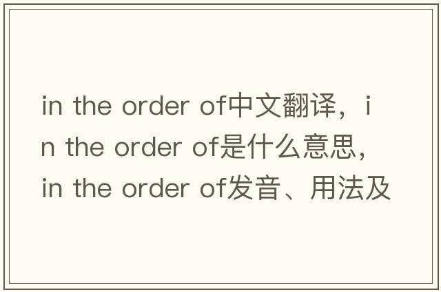 in the order of中文翻譯，in the order of是什么意思，in the order of發(fā)音、用法及例句