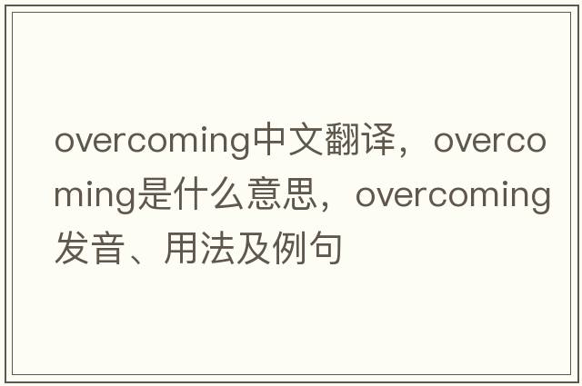 overcoming中文翻譯，overcoming是什么意思，overcoming發(fā)音、用法及例句