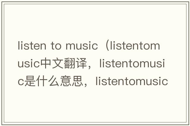 listen to music（listentomusic中文翻譯，listentomusic是什么意思，listentomusic發(fā)音、用法及例句）