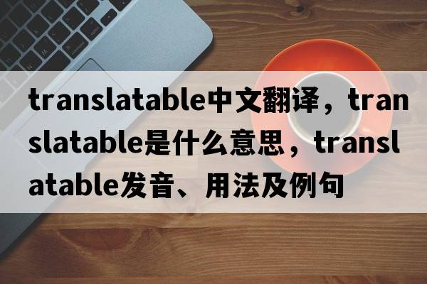 translatable中文翻譯，translatable是什么意思，translatable發(fā)音、用法及例句