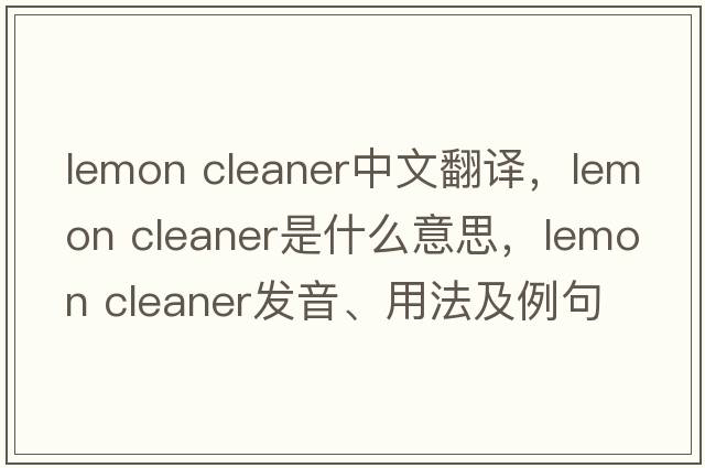 lemon cleaner中文翻譯，lemon cleaner是什么意思，lemon cleaner發(fā)音、用法及例句