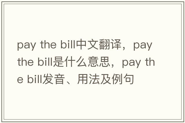 pay the bill中文翻譯，pay the bill是什么意思，pay the bill發(fā)音、用法及例句