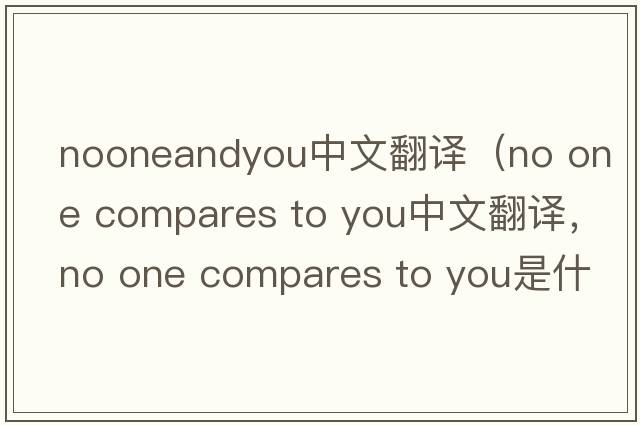 nooneandyou中文翻譯（no one compares to you中文翻譯，no one compares to you是什么意思，no one compares to you發(fā)音、用法及例