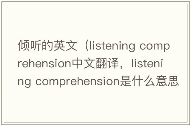 傾聽(tīng)的英文（listening comprehension中文翻譯，listening comprehension是什么意思，listening comprehension發(fā)音、用法及例句）