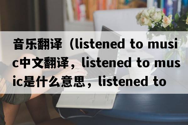 音樂(lè )翻譯（listened to music中文翻譯，listened to music是什么意思，listened to music發(fā)音、用法及例句）