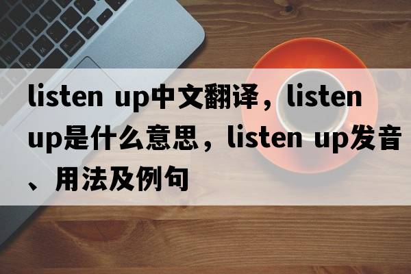 listen up中文翻譯，listen up是什么意思，listen up發(fā)音、用法及例句