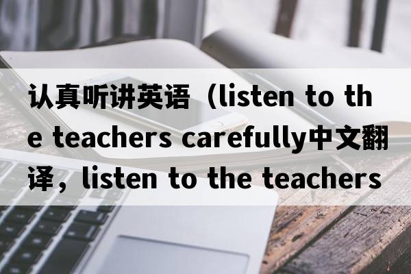 認真聽(tīng)講英語(yǔ)（listen to the teachers carefully中文翻譯，listen to the teachers carefully是什么意思，listen to the teac
