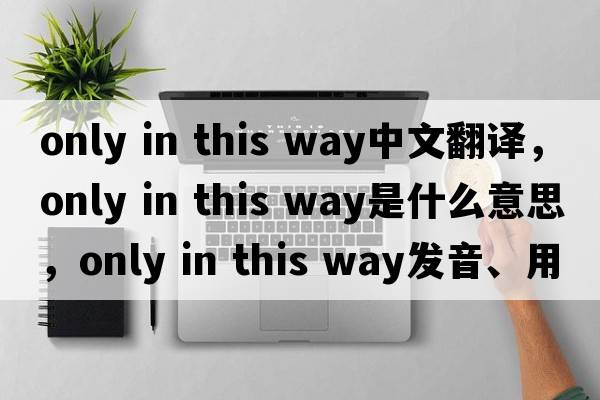 only in this way中文翻譯，only in this way是什么意思，only in this way發(fā)音、用法及例句