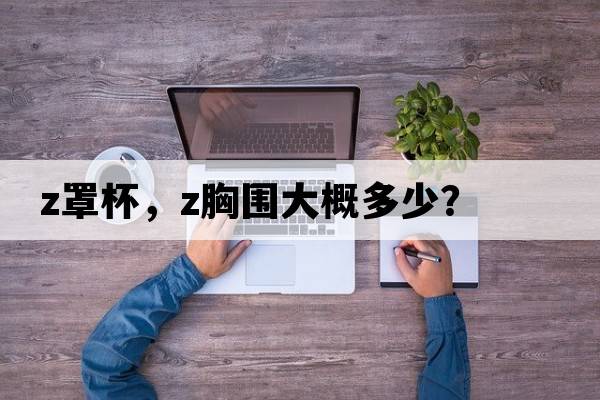 z罩杯，z胸圍大概多少？