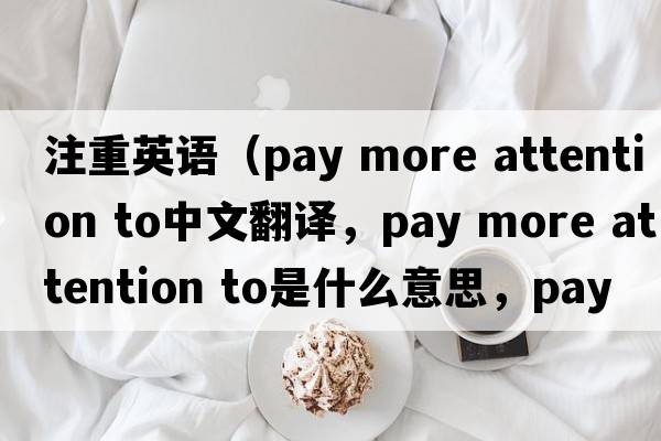 注重英語(yǔ)（pay more attention to中文翻譯，pay more attention to是什么意思，pay more attention to發(fā)音、用法及例句）