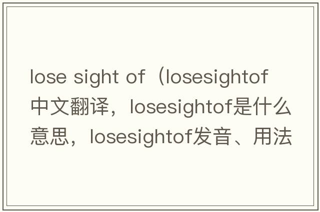 lose sight of（losesightof中文翻譯，losesightof是什么意思，losesightof發(fā)音、用法及例句）