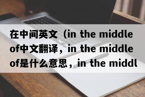 在中間英文（in the middle of中文翻譯，in the middle of是什么意思，in the middle of發(fā)音、用法及例句）