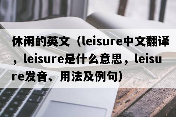 休閑的英文（leisure中文翻譯，leisure是什么意思，leisure發(fā)音、用法及例句）