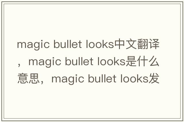 magic bullet looks中文翻譯，magic bullet looks是什么意思，magic bullet looks發(fā)音、用法及例句