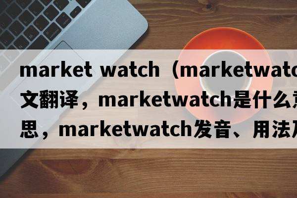 market watch（marketwatch中文翻譯，marketwatch是什么意思，marketwatch發(fā)音、用法及例句）