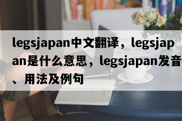 legsjapan中文翻譯，legsjapan是什么意思，legsjapan發(fā)音、用法及例句