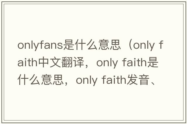 onlyfans是什么意思（only faith中文翻譯，only faith是什么意思，only faith發(fā)音、用法及例句）