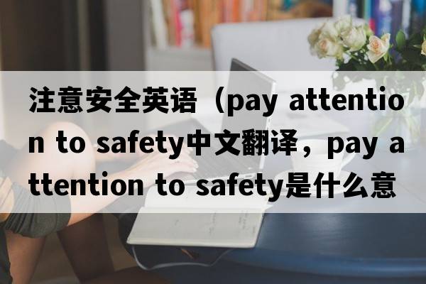 注意安全英語(yǔ)（pay attention to safety中文翻譯，pay attention to safety是什么意思，pay attention to safety發(fā)音、用法及例句）