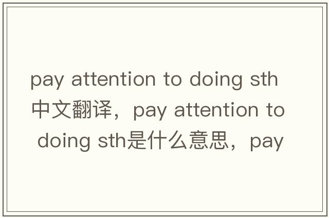 pay attention to doing sth中文翻譯，pay attention to doing sth是什么意思，pay attention to doing sth發(fā)音、用法及例句