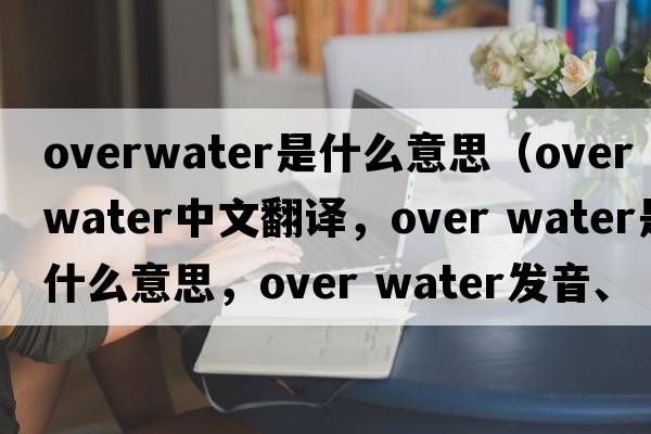 overwater是什么意思（over water中文翻譯，over water是什么意思，over water發(fā)音、用法及例句）