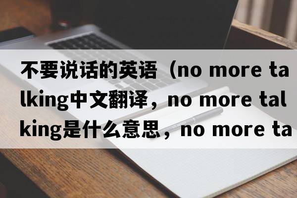 不要說(shuō)話(huà)的英語(yǔ)（no more talking中文翻譯，no more talking是什么意思，no more talking發(fā)音、用法及例句）