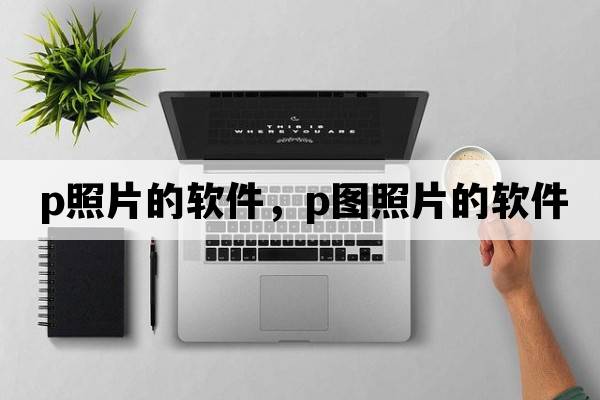 p照片的軟件，P圖照片的軟件