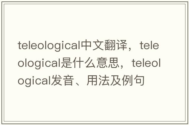 teleological中文翻譯，teleological是什么意思，teleological發(fā)音、用法及例句