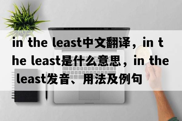 in the least中文翻譯，in the least是什么意思，in the least發(fā)音、用法及例句