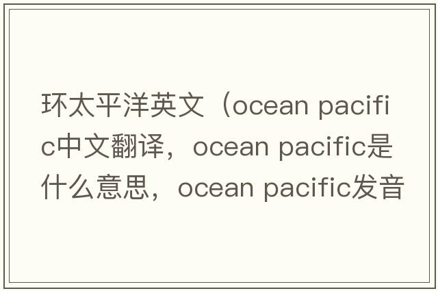 環(huán)太平洋英文（ocean pacific中文翻譯，ocean pacific是什么意思，ocean pacific發(fā)音、用法及例句）