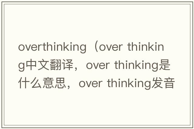 overthinking（over thinking中文翻譯，over thinking是什么意思，over thinking發(fā)音、用法及例句）