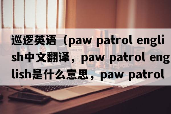 巡邏英語(yǔ)（paw patrol english中文翻譯，paw patrol english是什么意思，paw patrol english發(fā)音、用法及例句）
