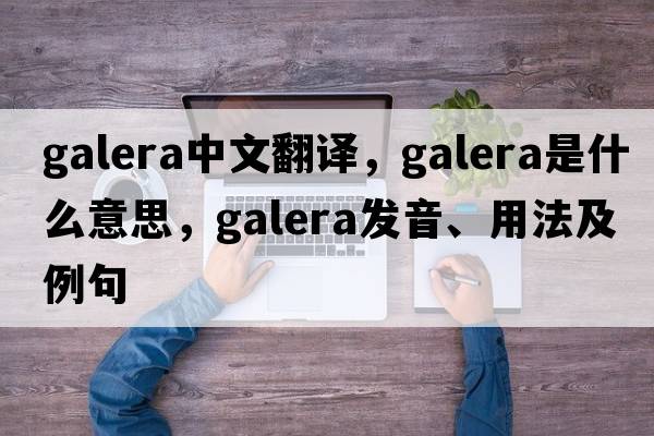 Galera中文翻譯，Galera是什么意思，Galera發(fā)音、用法及例句