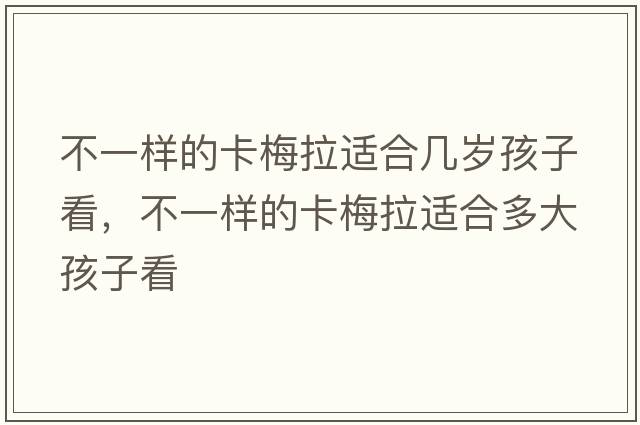 不一樣的卡梅拉適合幾歲孩子看，不一樣的卡梅拉適合多大孩子看