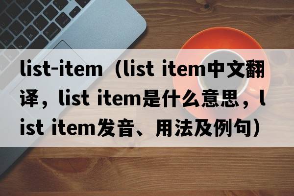 list-item（list item中文翻譯，list item是什么意思，list item發(fā)音、用法及例句）