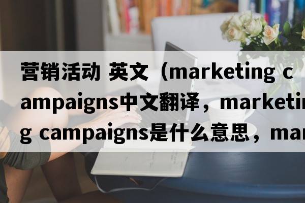 營(yíng)銷(xiāo)活動(dòng) 英文（marketing campaigns中文翻譯，marketing campaigns是什么意思，marketing campaigns發(fā)音、用法及例句）