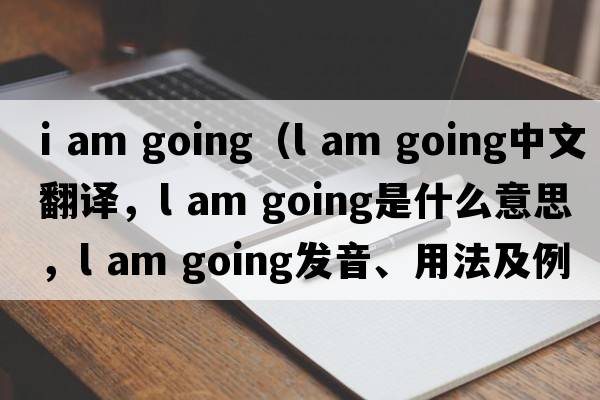 i am going（l am going中文翻譯，l am going是什么意思，l am going發(fā)音、用法及例句）