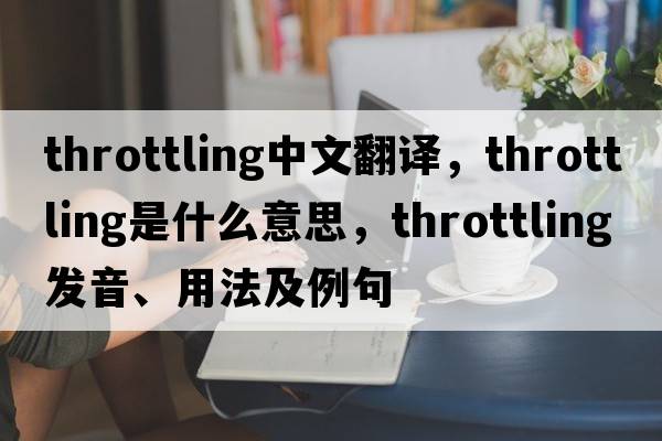 throttling中文翻譯，throttling是什么意思，throttling發(fā)音、用法及例句