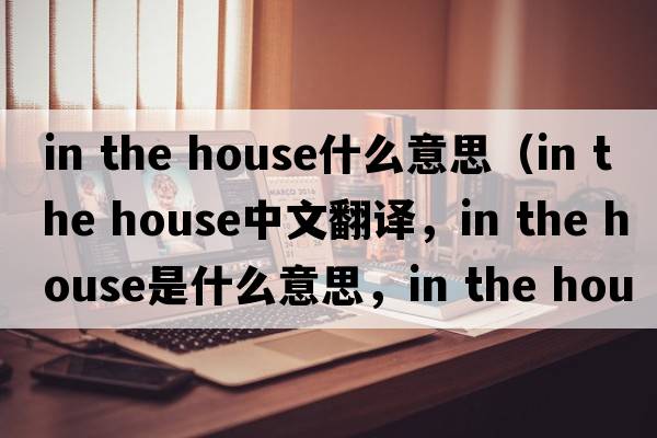 in the house什么意思（in the house中文翻譯，in the house是什么意思，in the house發(fā)音、用法及例句）