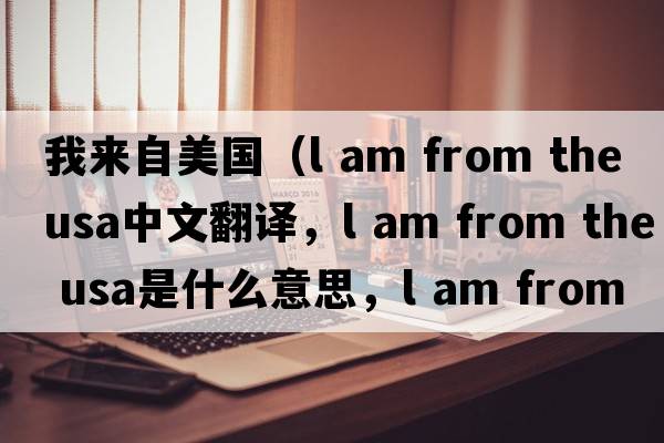 我來(lái)自美國（l am from the usa中文翻譯，l am from the usa是什么意思，l am from the usa發(fā)音、用法及例句）