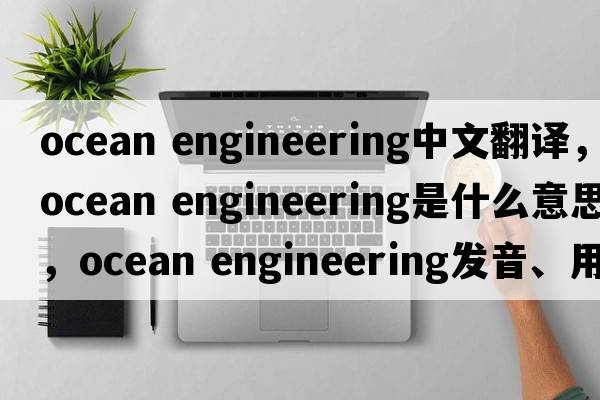 ocean engineering中文翻譯，ocean engineering是什么意思，ocean engineering發(fā)音、用法及例句