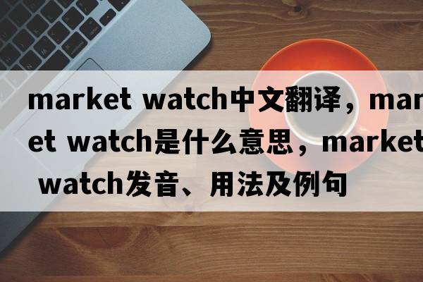 market watch中文翻譯，market watch是什么意思，market watch發(fā)音、用法及例句