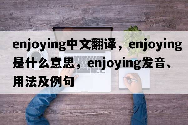 enjoying中文翻譯，enjoying是什么意思，enjoying發(fā)音、用法及例句
